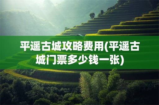 平遥古城攻略费用(平遥古城门票多少钱一张)