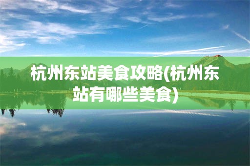 杭州东站美食攻略(杭州东站有哪些美食)