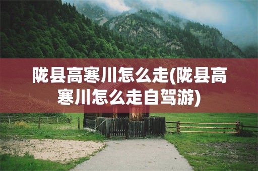 陇县高寒川怎么走(陇县高寒川怎么走自驾游)