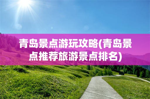 青岛景点游玩攻略(青岛景点推荐旅游景点排名)