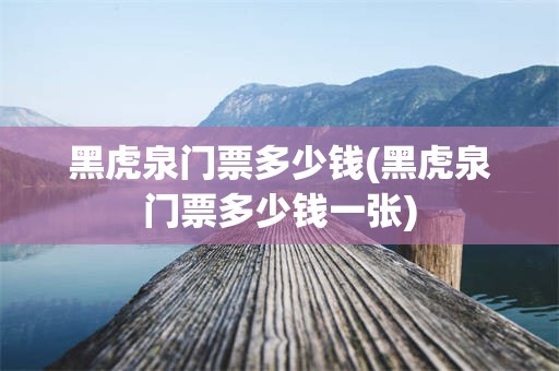 黑虎泉门票多少钱(黑虎泉门票多少钱一张)