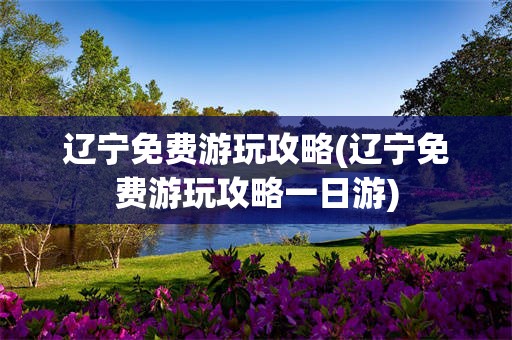 辽宁免费游玩攻略(辽宁免费游玩攻略一日游)