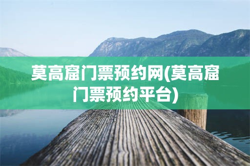 莫高窟门票预约网(莫高窟门票预约平台)