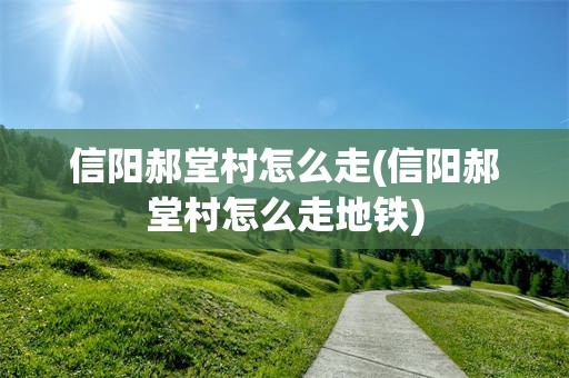 信阳郝堂村怎么走(信阳郝堂村怎么走地铁)