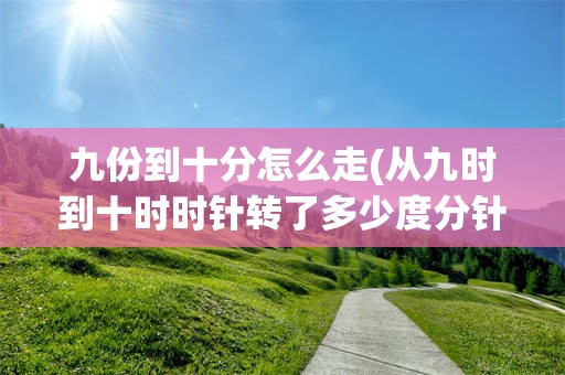 九份到十分怎么走(从九时到十时时针转了多少度分针转了多少度)
