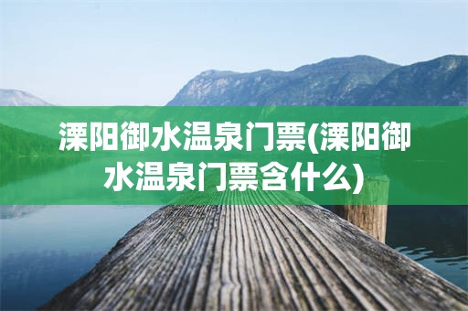 溧阳御水温泉门票(溧阳御水温泉门票含什么)