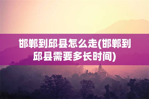 邯郸到邱县怎么走(邯郸到邱县需要多长时间)