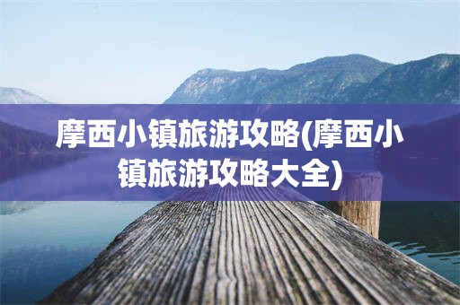 摩西小镇旅游攻略(摩西小镇旅游攻略大全)