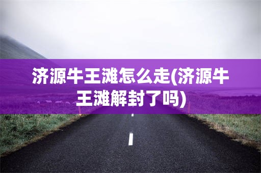 济源牛王滩怎么走(济源牛王滩解封了吗)