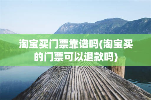 淘宝买门票靠谱吗(淘宝买的门票可以退款吗)