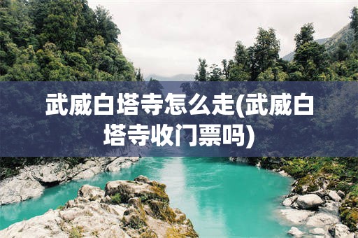 武威白塔寺怎么走(武威白塔寺收门票吗)