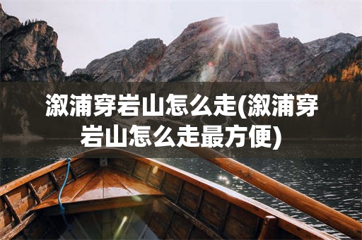 溆浦穿岩山怎么走(溆浦穿岩山怎么走最方便)