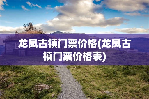 龙凤古镇门票价格(龙凤古镇门票价格表)