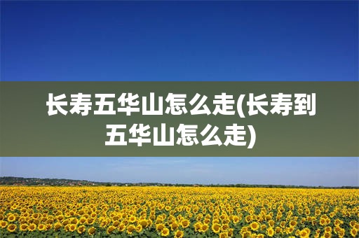 长寿五华山怎么走(长寿到五华山怎么走)