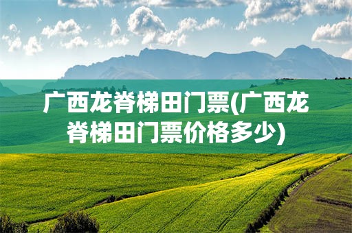 广西龙脊梯田门票(广西龙脊梯田门票价格多少)