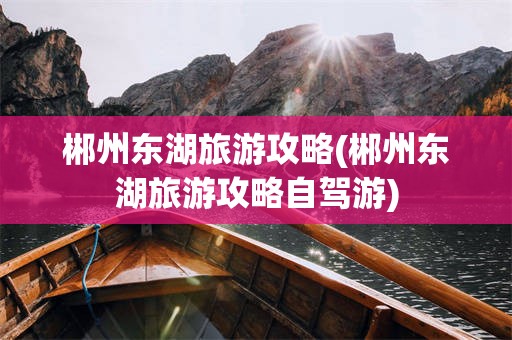 郴州东湖旅游攻略(郴州东湖旅游攻略自驾游)