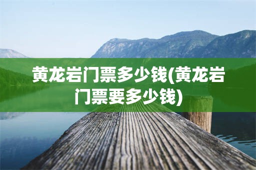 黄龙岩门票多少钱(黄龙岩门票要多少钱)