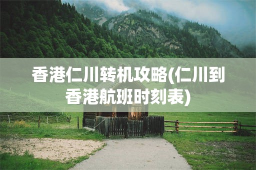 香港仁川转机攻略(仁川到香港航班时刻表)