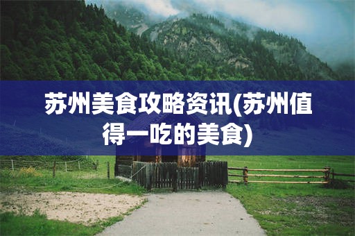 苏州美食攻略资讯(苏州值得一吃的美食)
