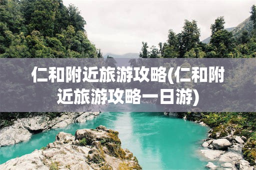 仁和附近旅游攻略(仁和附近旅游攻略一日游)