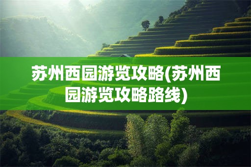 苏州西园游览攻略(苏州西园游览攻略路线)