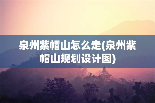 泉州紫帽山怎么走(泉州紫帽山规划设计图)