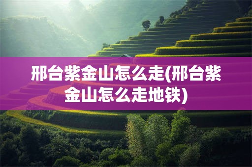 邢台紫金山怎么走(邢台紫金山怎么走地铁)
