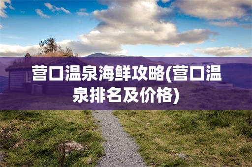 营口温泉海鲜攻略(营口温泉排名及价格)