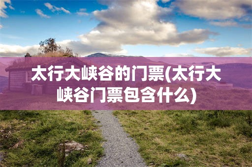 太行大峡谷的门票(太行大峡谷门票包含什么)