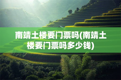 南靖土楼要门票吗(南靖土楼要门票吗多少钱)