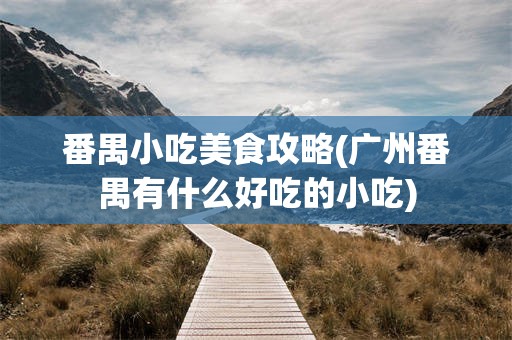 番禺小吃美食攻略(广州番禺有什么好吃的小吃)