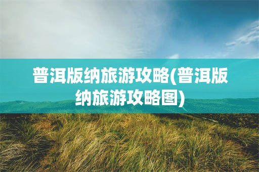 普洱版纳旅游攻略(普洱版纳旅游攻略图)