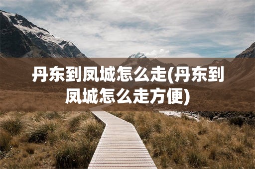 丹东到凤城怎么走(丹东到凤城怎么走方便)