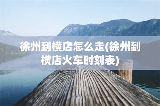 徐州到横店怎么走(徐州到横店火车时刻表)