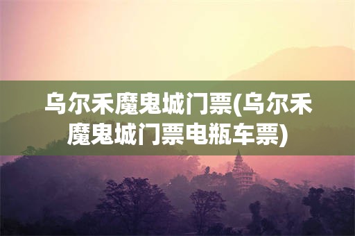 乌尔禾魔鬼城门票(乌尔禾魔鬼城门票电瓶车票)
