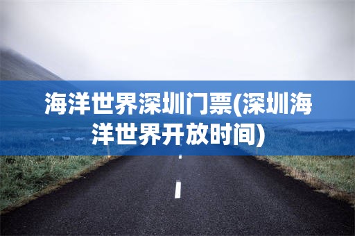 海洋世界深圳门票(深圳海洋世界开放时间)