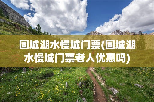 固城湖水慢城门票(固城湖水慢城门票老人优惠吗)