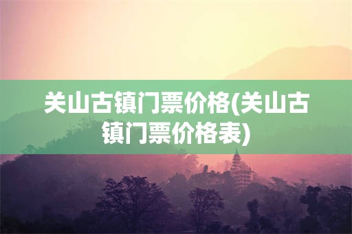 关山古镇门票价格(关山古镇门票价格表)