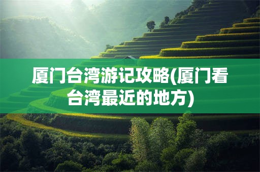 厦门台湾游记攻略(厦门看台湾最近的地方)