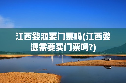 江西婺源要门票吗(江西婺源需要买门票吗?)