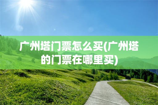 广州塔门票怎么买(广州塔的门票在哪里买)
