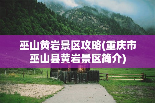 巫山黄岩景区攻略(重庆市巫山县黄岩景区简介)