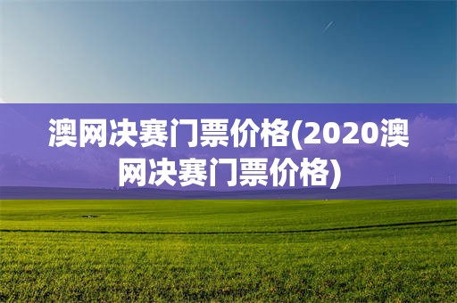 澳网决赛门票价格(2020澳网决赛门票价格)