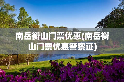 南岳衡山门票优惠(南岳衡山门票优惠警察证)