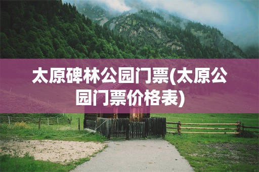 太原碑林公园门票(太原公园门票价格表)