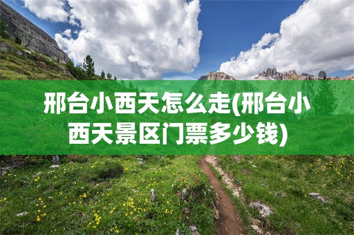 邢台小西天怎么走(邢台小西天景区门票多少钱)