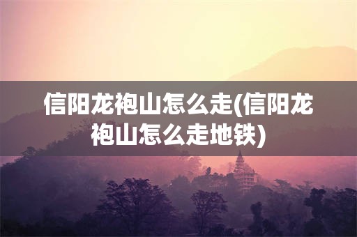 信阳龙袍山怎么走(信阳龙袍山怎么走地铁)