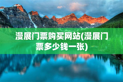 漫展门票购买网站(漫展门票多少钱一张)