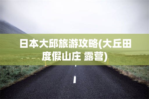 日本大邱旅游攻略(大丘田度假山庄 露营)