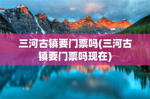 三河古镇要门票吗(三河古镇要门票吗现在)